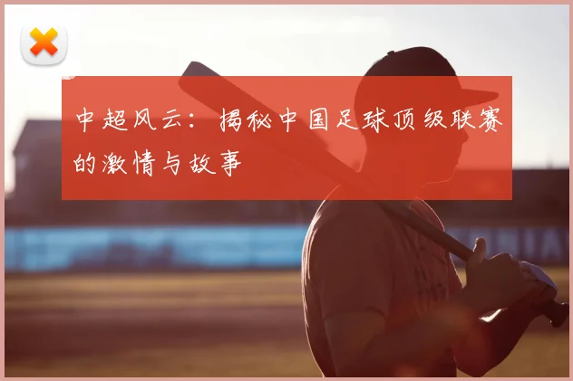 中超风云:揭秘中国足球顶级联赛的激情与故事