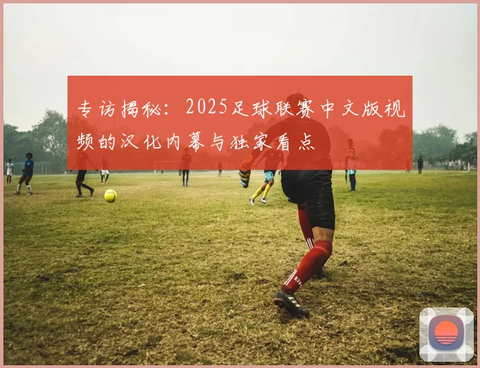 专访揭秘：2025足球联赛中文版视频的汉化内幕与独家看点