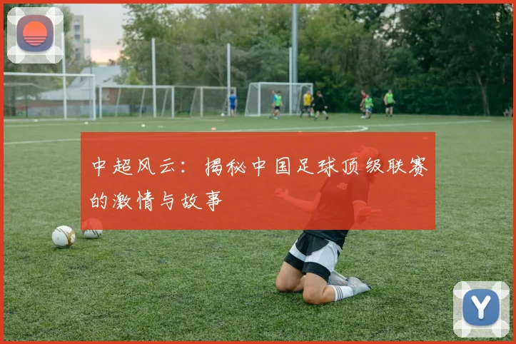 中超风云:揭秘中国足球顶级联赛的激情与故事
