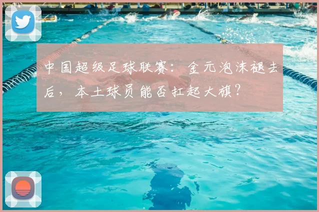 中国超级足球联赛：金元泡沫褪去后，本土球员能否扛起大旗？