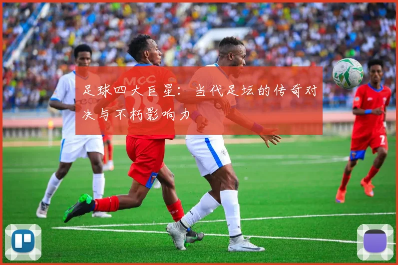 足球四大巨星：当代足坛的传奇对决与不朽影响力