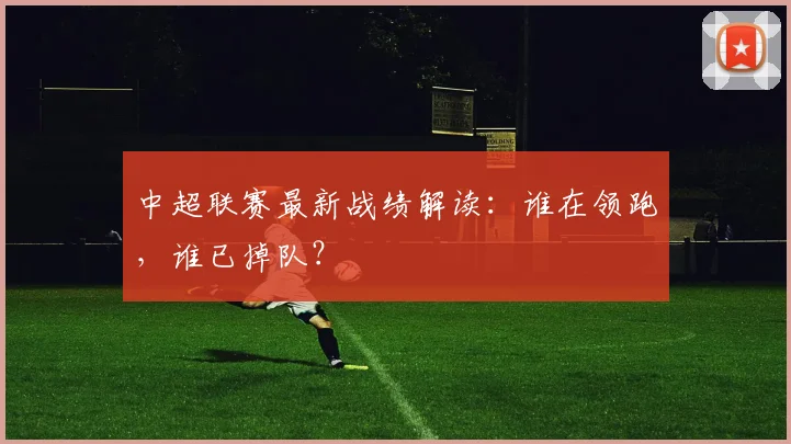 中超联赛最新战绩解读：谁在领跑，谁已掉队？