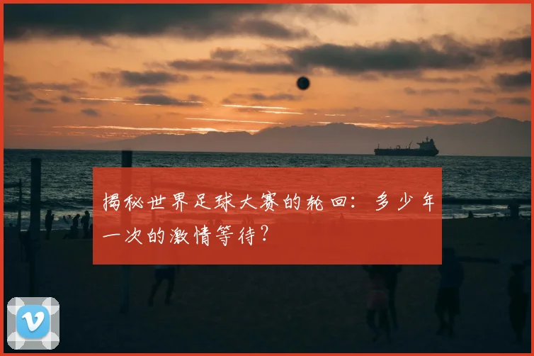 揭秘世界足球大赛的轮回：多少年一次的激情等待？