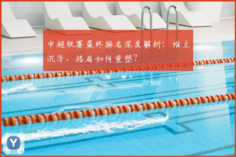 中超联赛最终排名深度解析：谁主沉浮，格局如何重塑？