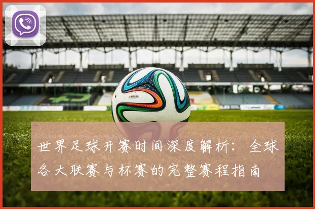 世界足球开赛时间深度解析：全球各大联赛与杯赛的完整赛程指南