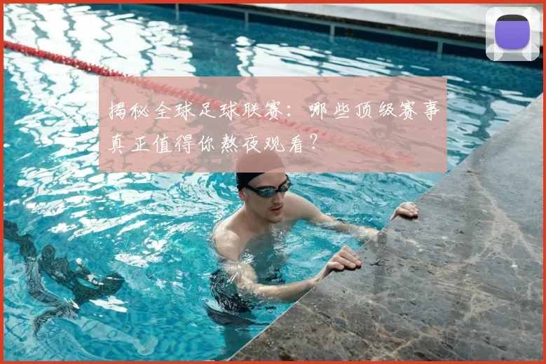 揭秘全球足球联赛：哪些顶级赛事真正值得你熬夜观看？