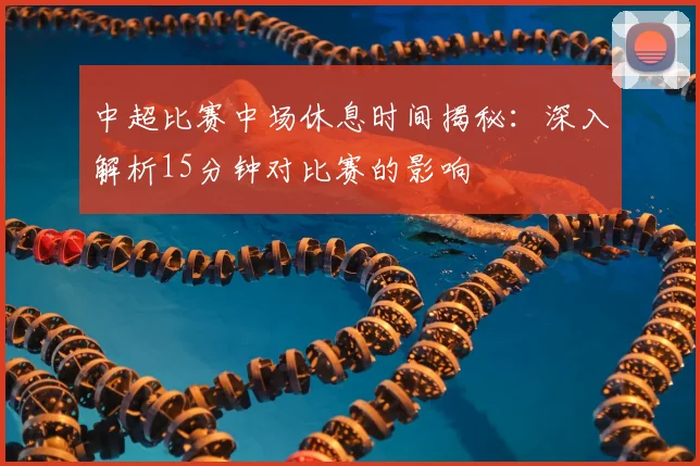 中超比赛中场休息时间揭秘：深入解析15分钟对比赛的影响
