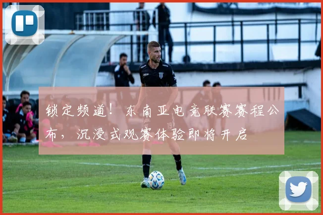 锁定频道！东南亚电竞联赛赛程公布，沉浸式观赛体验即将开启