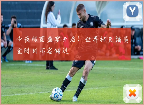 今夜绿茵盛宴开启！世界杯直播黄金时刻不容错过