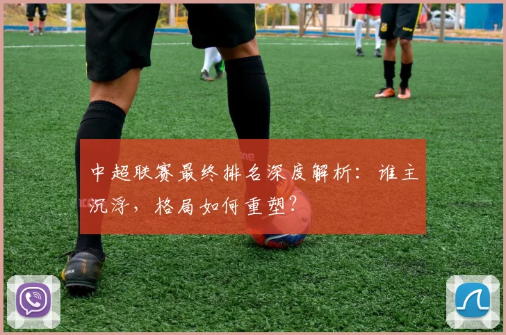 中超联赛最终排名深度解析：谁主沉浮，格局如何重塑？