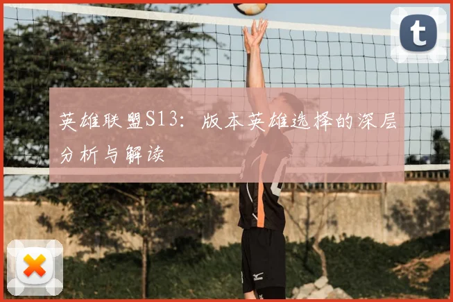 英雄联盟S13：版本英雄选择的深层分析与解读