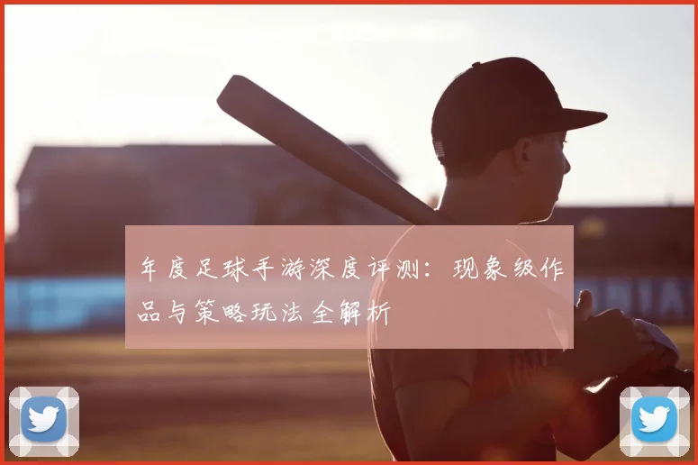 年度足球手游深度评测：现象级作品与策略玩法全解析