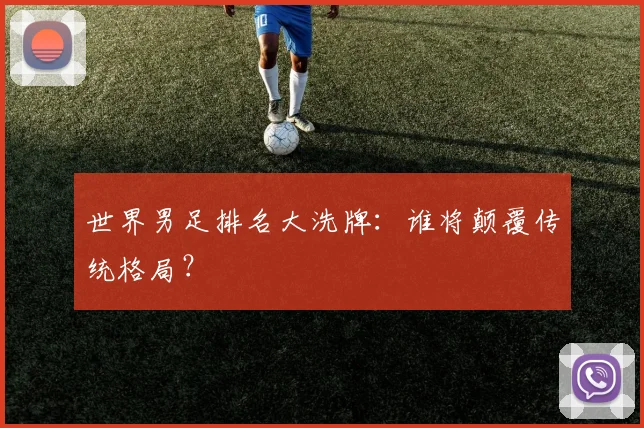 世界男足排名大洗牌：谁将颠覆传统格局？