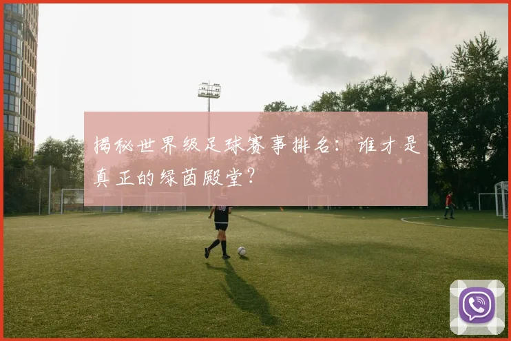 揭秘世界级足球赛事排名：谁才是真正的绿茵殿堂？
