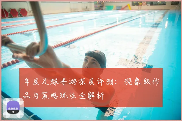 年度足球手游深度评测：现象级作品与策略玩法全解析