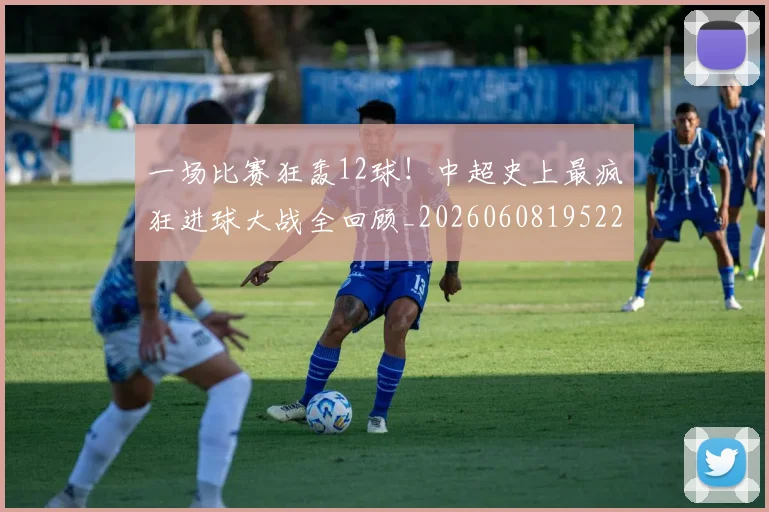 一场比赛狂轰12球！中超史上最疯狂进球大战全回顾_20260608195225