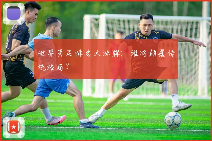 世界男足排名大洗牌：谁将颠覆传统格局？