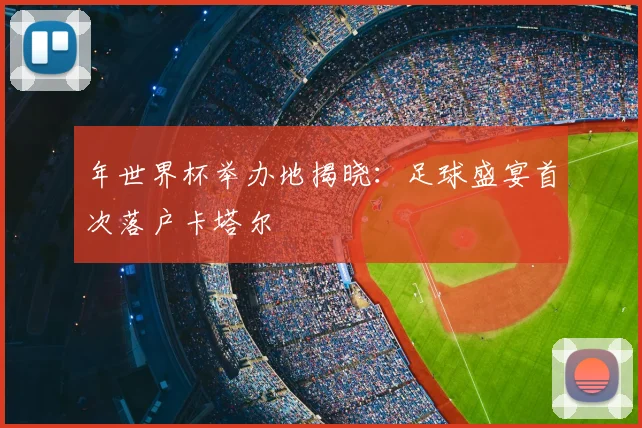 年世界杯举办地揭晓：足球盛宴首次落户卡塔尔