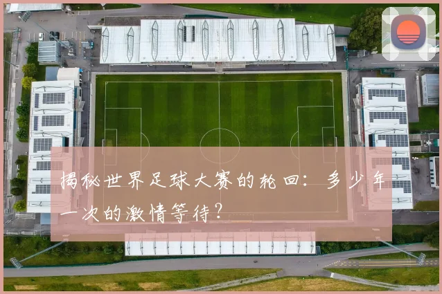 揭秘世界足球大赛的轮回：多少年一次的激情等待？