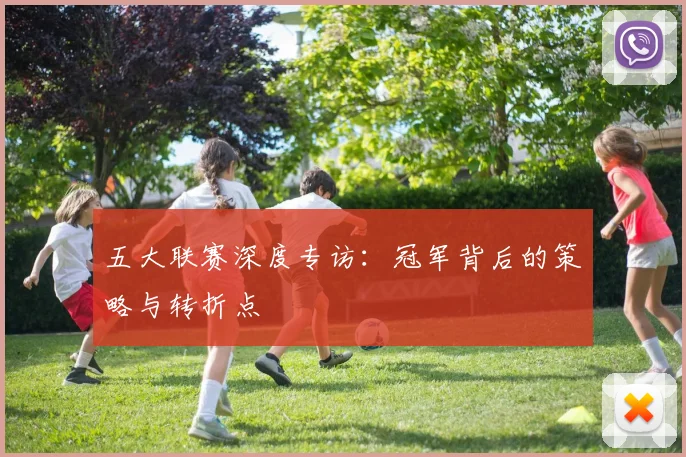 五大联赛深度专访：冠军背后的策略与转折点