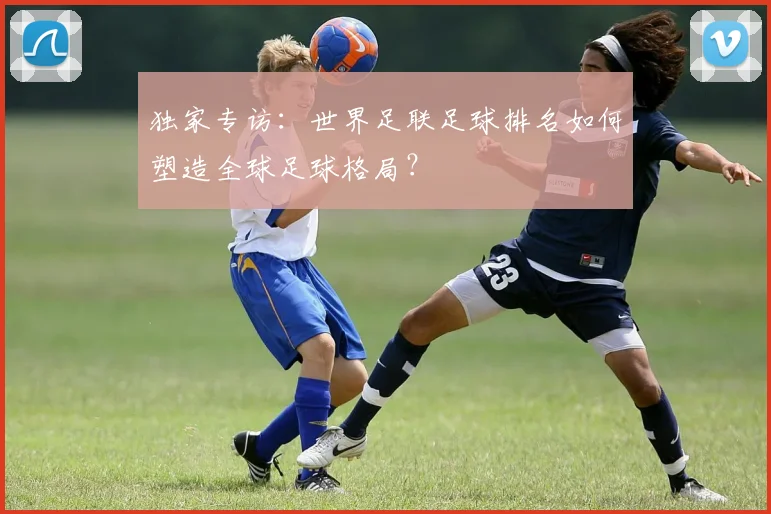 独家专访：世界足联足球排名如何塑造全球足球格局？