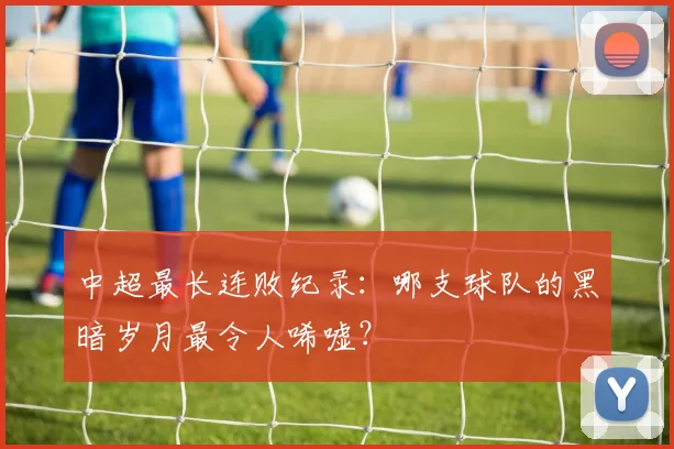 中超最长连败纪录：哪支球队的黑暗岁月最令人唏嘘？